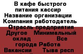 В кафе быстрого питания кассир › Название организации ­ Компания-работодатель › Отрасль предприятия ­ Другое › Минимальный оклад ­ 17 000 - Все города Работа » Вакансии   . Тыва респ.,Ак-Довурак г.